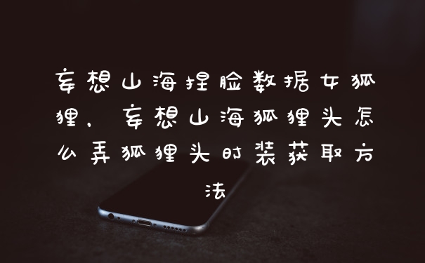 妄想山海捏脸数据女狐狸，妄想山海狐狸头怎么弄狐狸头时装获取方法