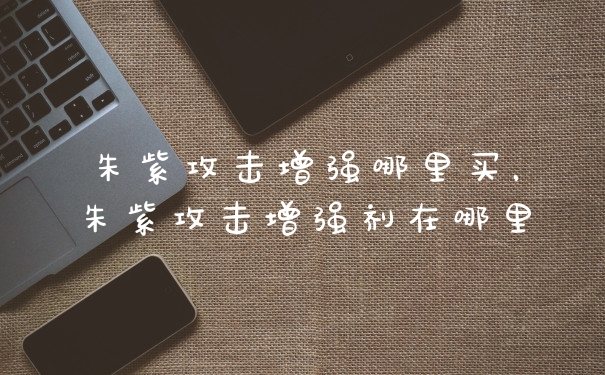 朱紫攻击增强哪里买，朱紫攻击增强剂在哪里