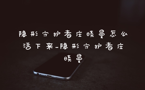 隐形守护者庄晓曼怎么活下来_隐形守护者庄晓曼