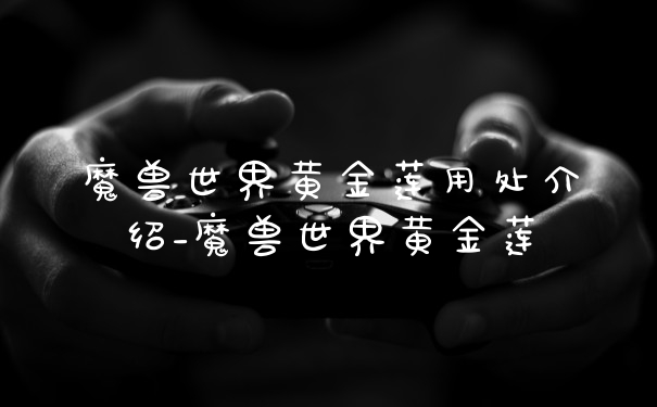 魔兽世界黄金莲用处介绍_魔兽世界黄金莲