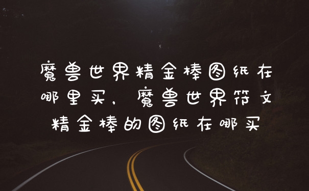 魔兽世界精金棒图纸在哪里买，魔兽世界符文精金棒的图纸在哪买