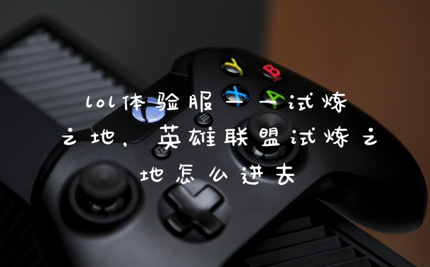 lol体验服——试炼之地，英雄联盟试炼之地怎么进去