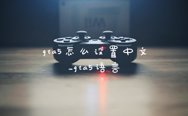 gta5怎么设置中文_gta5语言