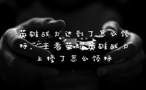 英雄战力达到了怎么领标，王者荣耀英雄战力上榜了怎么领标