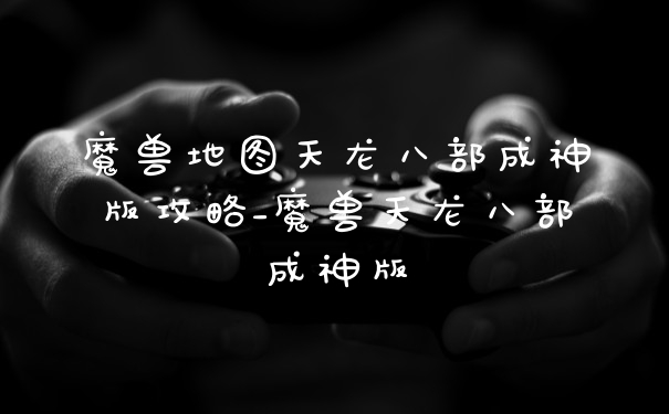 魔兽地图天龙八部成神版攻略_魔兽天龙八部成神版