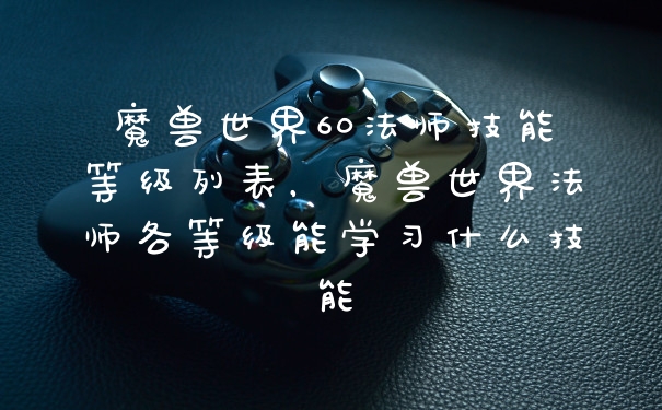 魔兽世界60法师技能等级列表,魔兽世界法师各等级能学习什么技能
