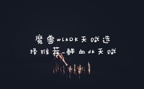 魔兽wlkDK天赋选择推荐_鲜血dk天赋