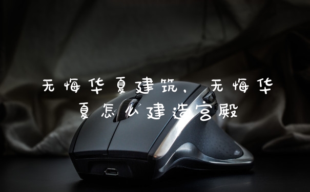 无悔华夏建筑，无悔华夏怎么建造宫殿
