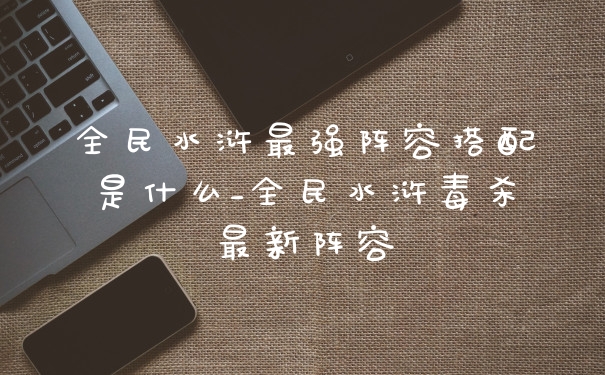 全民水浒最强阵容搭配是什么_全民水浒毒杀最新阵容