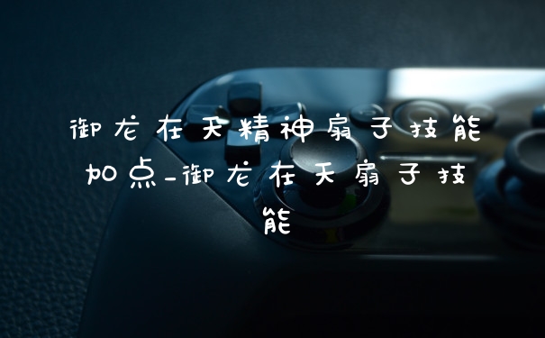 御龙在天精神扇子技能加点_御龙在天扇子技能