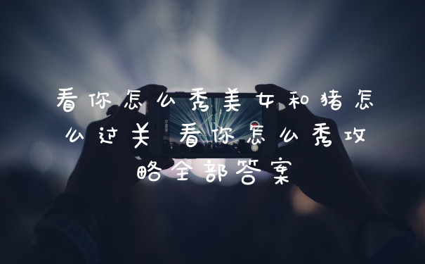 看你怎么秀美女和猪怎么过关 看你怎么秀攻略全部答案