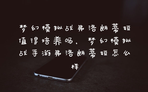梦幻模拟战弗洛朗蒂娅值得培养吗，梦幻模拟战手游弗洛朗蒂娅怎么样