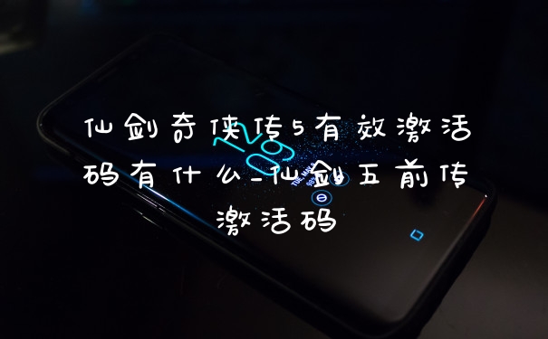 仙剑奇侠传5有效激活码有什么_仙剑五前传激活码