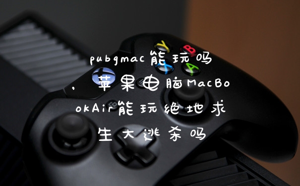 pubgmac能玩吗，苹果电脑MacBookAir能玩绝地求生大逃杀吗