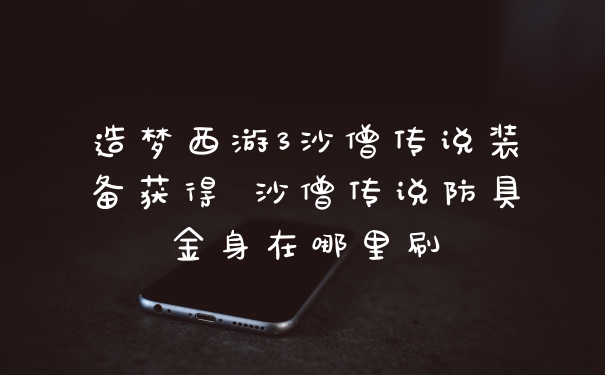 造梦西游3沙僧传说装备获得 沙僧传说防具金身在哪里刷