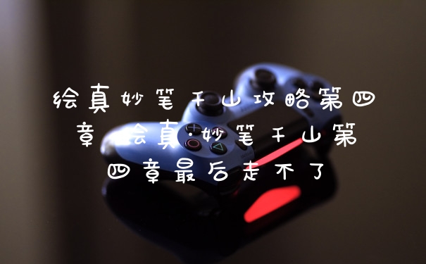 绘真妙笔千山攻略第四章 绘真·妙笔千山第四章最后走不了