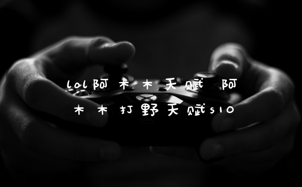 lol阿木木天赋 阿木木打野天赋s10