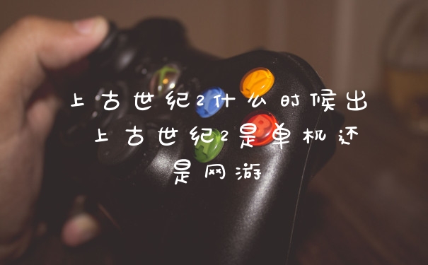 上古世纪2什么时候出 上古世纪2是单机还是网游