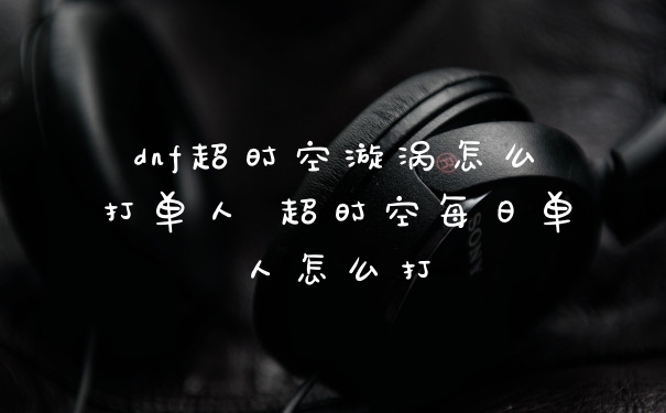 dnf超时空漩涡怎么打单人 超时空每日单人怎么打