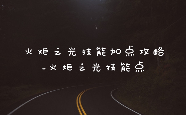 火炬之光技能加点攻略_火炬之光技能点