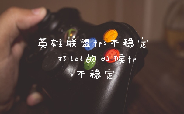英雄联盟fps不稳定 打lol的时候fps不稳定