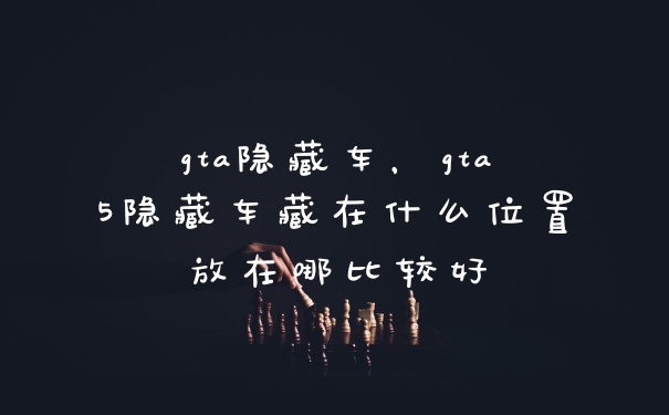 gta隐藏车，gta5隐藏车藏在什么位置放在哪比较好