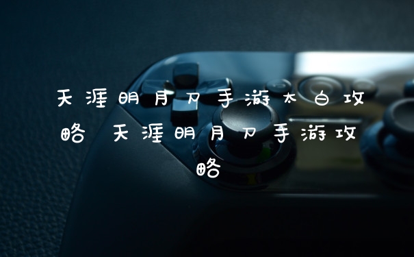 天涯明月刀手游太白攻略 天涯明月刀手游攻略