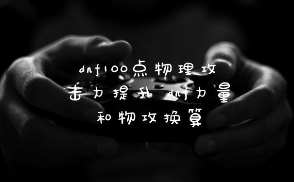dnf100点物理攻击力提升 dnf力量和物攻换算