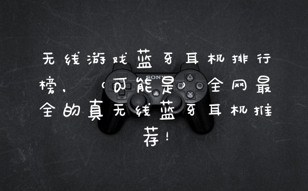 无线游戏蓝牙耳机排行榜，（可能是）全网最全的真无线蓝牙耳机推荐！