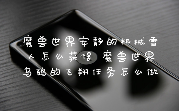 魔兽世界安静的机械雪人怎么获得 魔兽世界乌鸦的飞翔任务怎么做