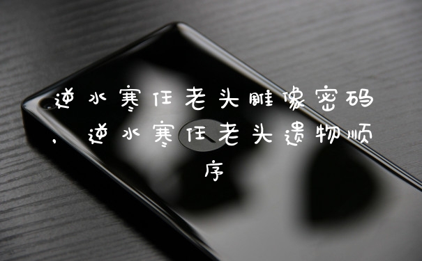 逆水寒任老头雕像密码，逆水寒任老头遗物顺序