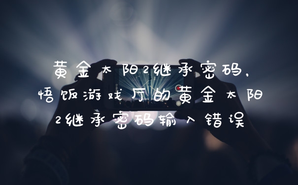 黄金太阳2继承密码,悟饭游戏厅的黄金太阳2继承密码输入错误