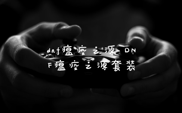 dnf瘟疫之源 DNF瘟疫之源套装