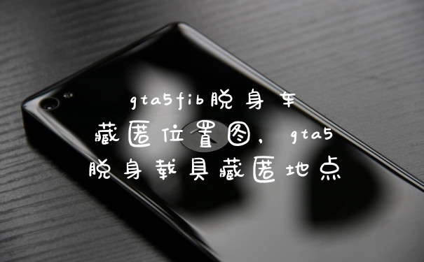 gta5fib脱身车藏匿位置图，gta5脱身载具藏匿地点