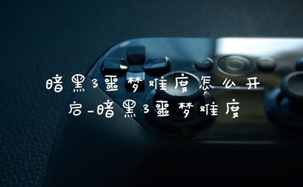 暗黑3噩梦难度怎么开启_暗黑3噩梦难度