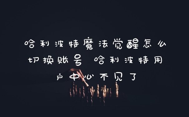 哈利波特魔法觉醒怎么切换账号 哈利波特用户中心不见了