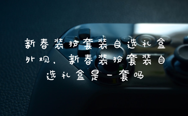 新春装扮套装自选礼盒外观，新春装扮套装自选礼盒是一套吗