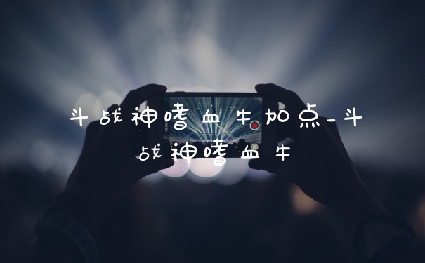 斗战神嗜血牛加点_斗战神嗜血牛