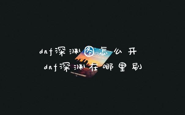 dnf深渊图怎么开 dnf深渊在哪里刷