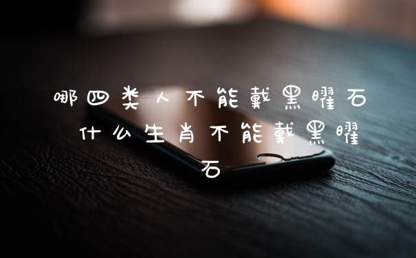哪四类人不能戴黑曜石 什么生肖不能戴黑曜石