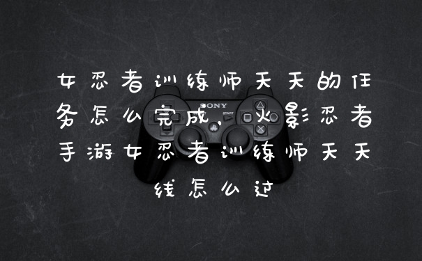 女忍者训练师天天的任务怎么完成，火影忍者手游女忍者训练师天天线怎么过