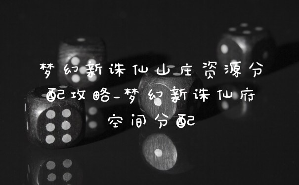 梦幻新诛仙山庄资源分配攻略_梦幻新诛仙府空间分配