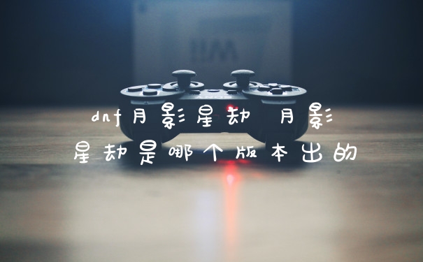 dnf月影星劫 月影星劫是哪个版本出的