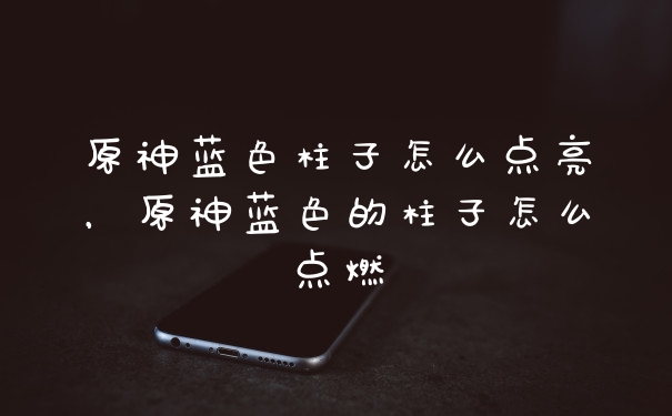 原神蓝色柱子怎么点亮，原神蓝色的柱子怎么点燃
