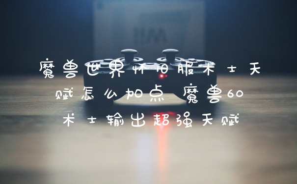 魔兽世界怀旧服术士天赋怎么加点 魔兽60术士输出超强天赋