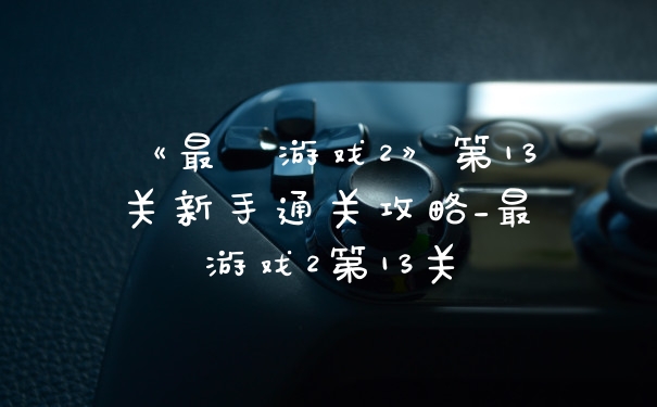 《最囧游戏2》第13关新手通关攻略_最囧游戏2第13关