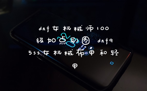 dnf女机械师100级加点刷图 dnf95ss女机械布甲和轻甲