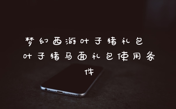 梦幻西游叶子猪礼包 叶子猪马面礼包使用条件