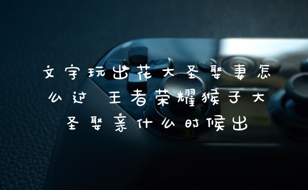文字玩出花大圣娶妻怎么过 王者荣耀猴子大圣娶亲什么时候出