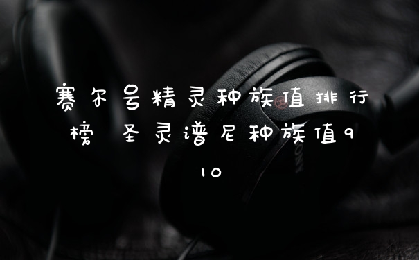 赛尔号精灵种族值排行榜 圣灵谱尼种族值910